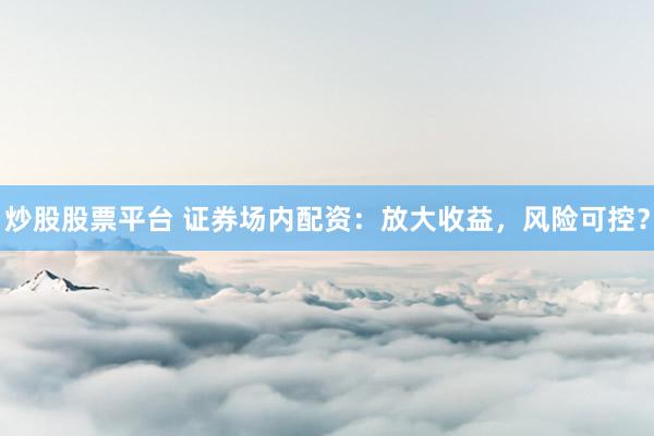 炒股股票平台 证券场内配资：放大收益，风险可控？