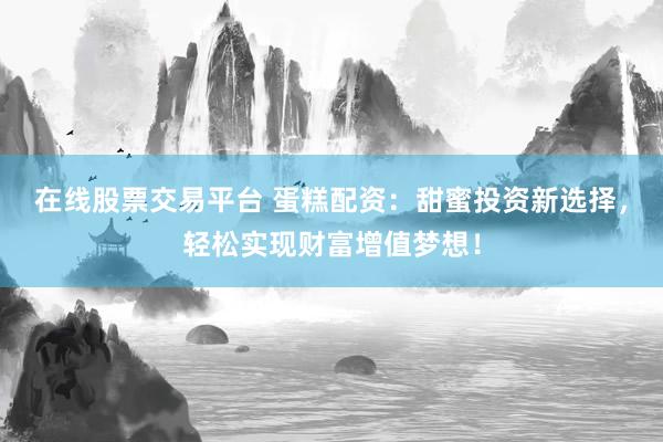 在线股票交易平台 蛋糕配资：甜蜜投资新选择，轻松实现财富增值梦想！