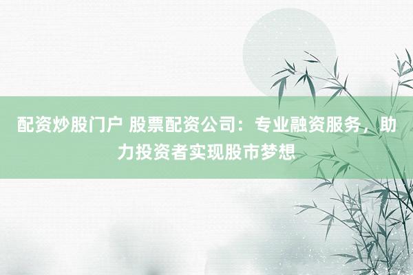 配资炒股门户 股票配资公司：专业融资服务，助力投资者实现股市梦想
