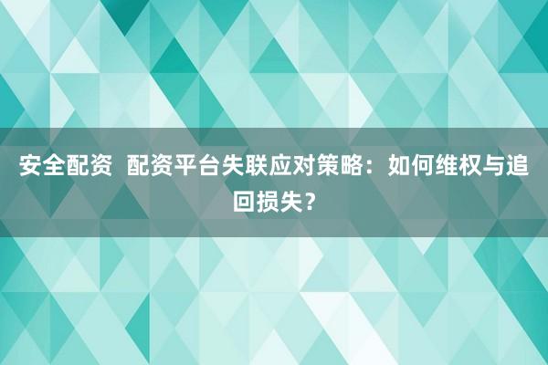 安全配资  配资平台失联应对策略：如何维权与追回损失？