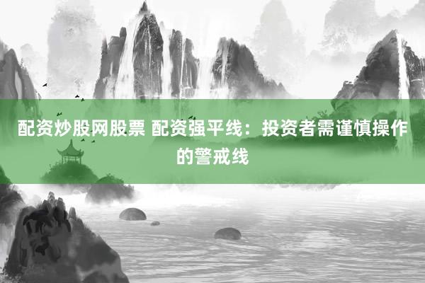 配资炒股网股票 配资强平线：投资者需谨慎操作的警戒线