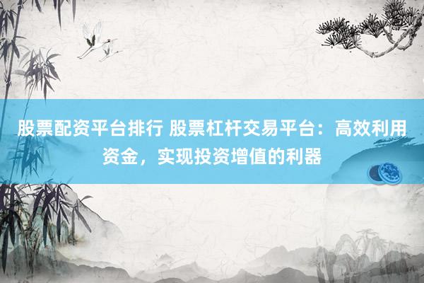 股票配资平台排行 股票杠杆交易平台：高效利用资金，实现投资增值的利器
