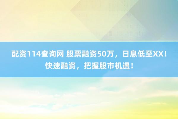 配资114查询网 股票融资50万，日息低至XX！快速融资，把握股市机遇！