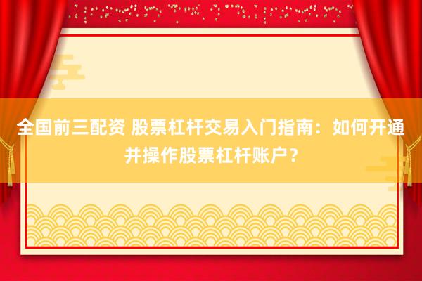 全国前三配资 股票杠杆交易入门指南：如何开通并操作股票杠杆账户？