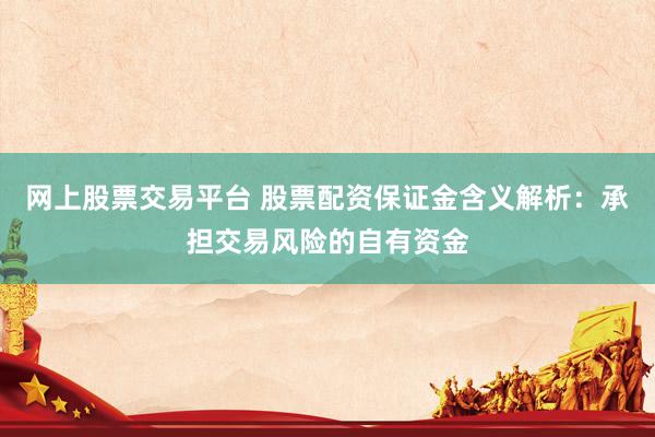网上股票交易平台 股票配资保证金含义解析：承担交易风险的自有资金