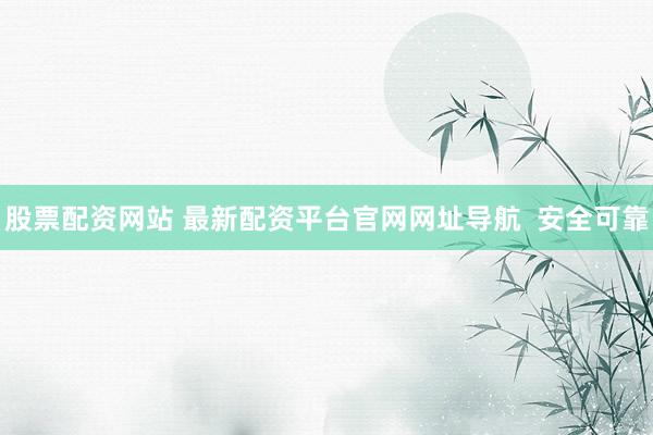 股票配资网站 最新配资平台官网网址导航  安全可靠