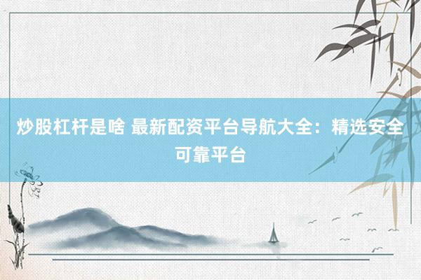 炒股杠杆是啥 最新配资平台导航大全：精选安全可靠平台