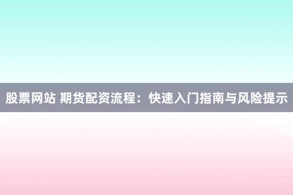 股票网站 期货配资流程：快速入门指南与风险提示