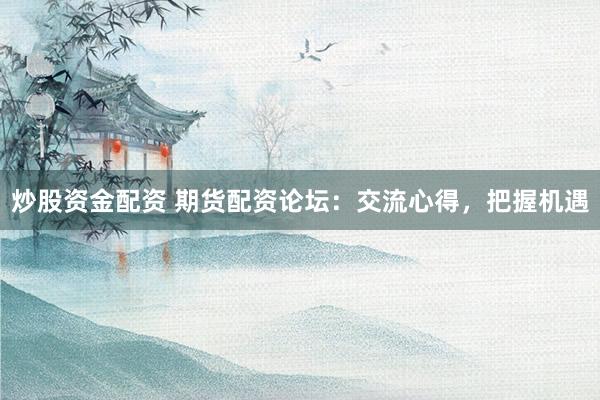 炒股资金配资 期货配资论坛：交流心得，把握机遇