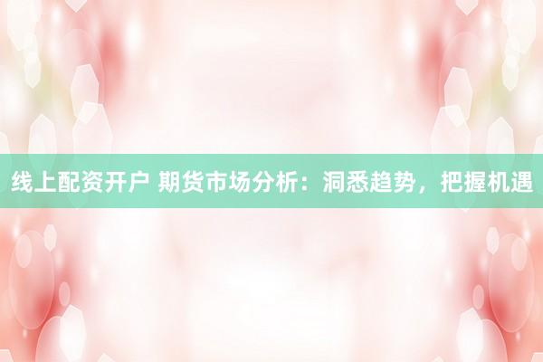 线上配资开户 期货市场分析：洞悉趋势，把握机遇