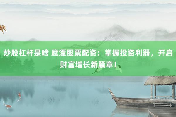 炒股杠杆是啥 鹰潭股票配资：掌握投资利器，开启财富增长新篇章！