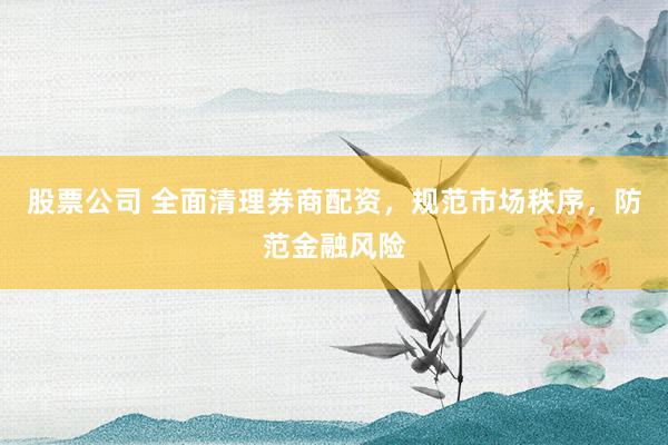 股票公司 全面清理券商配资，规范市场秩序，防范金融风险