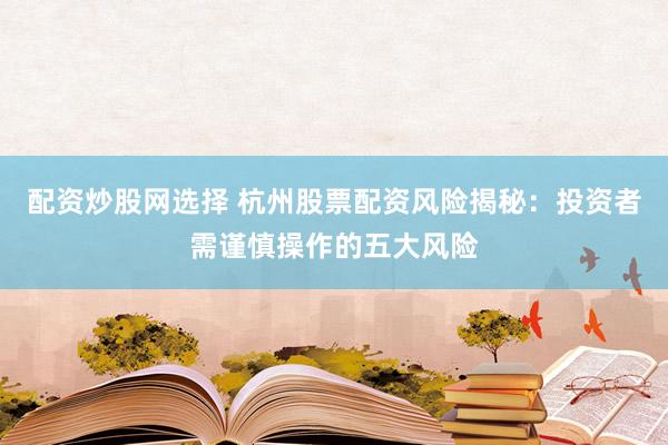 配资炒股网选择 杭州股票配资风险揭秘：投资者需谨慎操作的五大风险