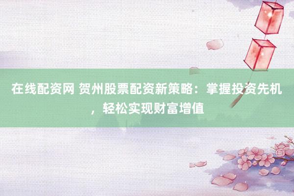 在线配资网 贺州股票配资新策略：掌握投资先机，轻松实现财富增值