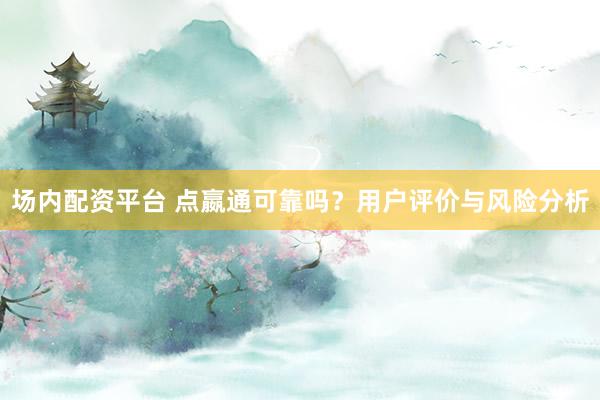 场内配资平台 点嬴通可靠吗？用户评价与风险分析