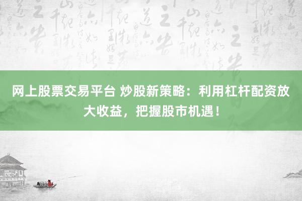 网上股票交易平台 炒股新策略：利用杠杆配资放大收益，把握股市机遇！