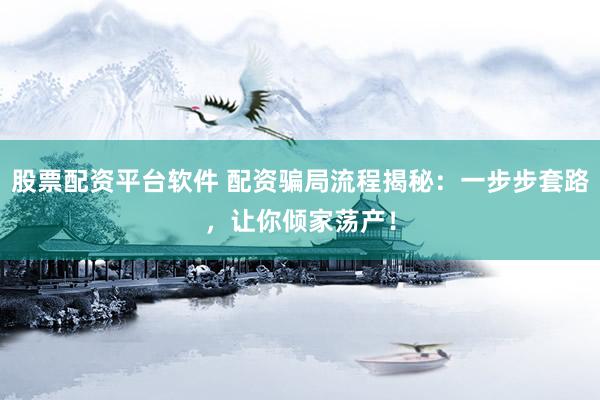 股票配资平台软件 配资骗局流程揭秘：一步步套路，让你倾家荡产！