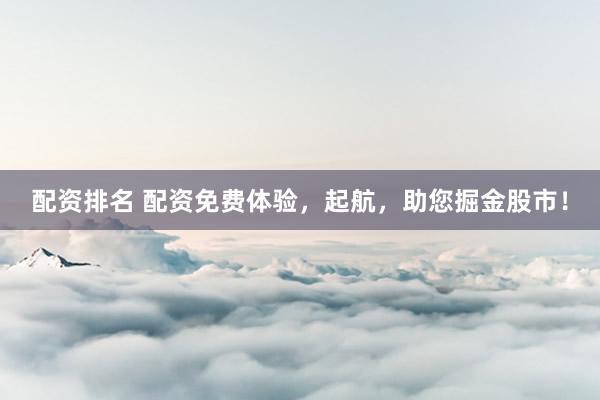 配资排名 配资免费体验，起航，助您掘金股市！