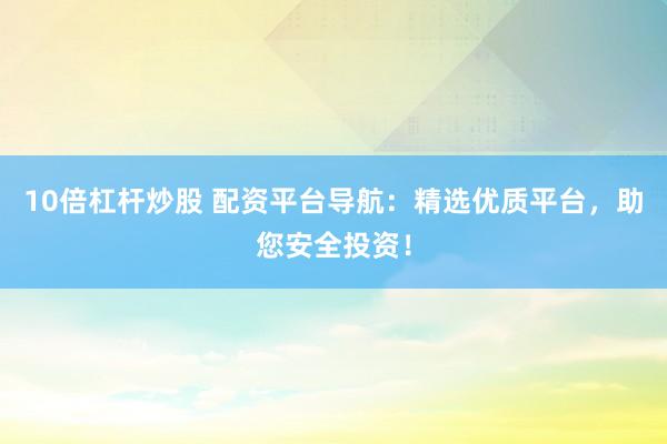 10倍杠杆炒股 配资平台导航：精选优质平台，助您安全投资！