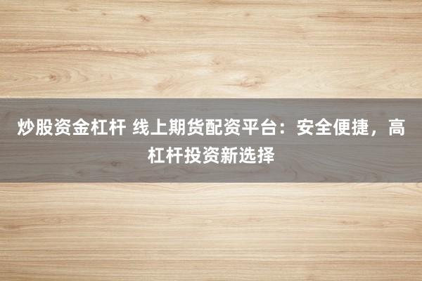 炒股资金杠杆 线上期货配资平台：安全便捷，高杠杆投资新选择