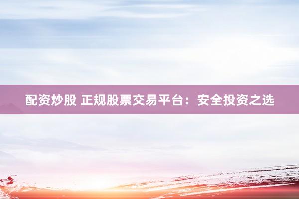 配资炒股 正规股票交易平台：安全投资之选