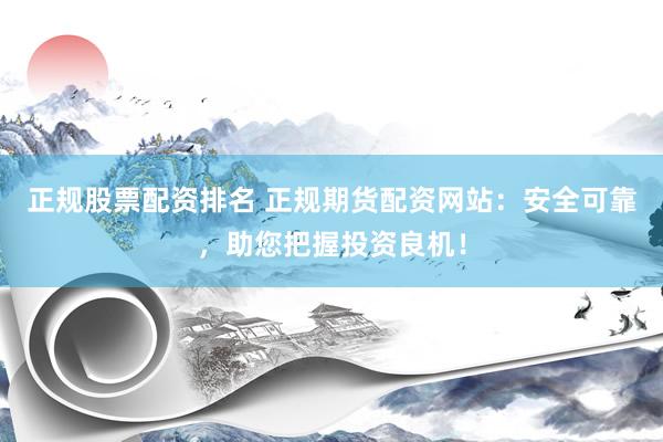 正规股票配资排名 正规期货配资网站：安全可靠，助您把握投资良机！