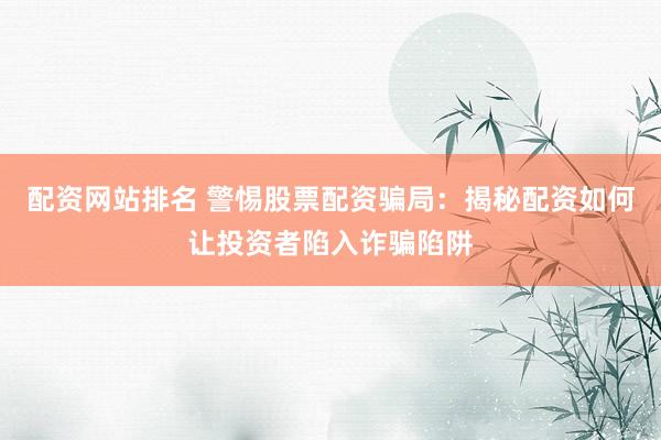 配资网站排名 警惕股票配资骗局：揭秘配资如何让投资者陷入诈骗陷阱