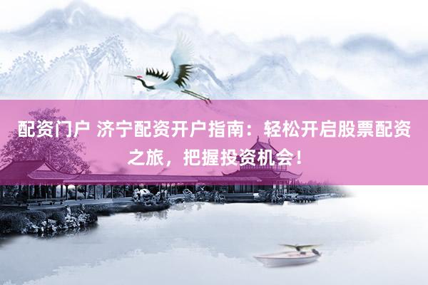 配资门户 济宁配资开户指南：轻松开启股票配资之旅，把握投资机会！
