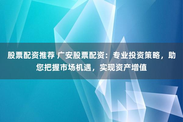 股票配资推荐 广安股票配资：专业投资策略，助您把握市场机遇，实现资产增值
