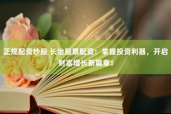 正规配资炒股 长治股票配资：掌握投资利器，开启财富增长新篇章！