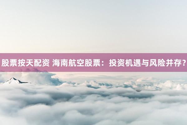 股票按天配资 海南航空股票：投资机遇与风险并存？