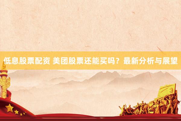 低息股票配资 美团股票还能买吗？最新分析与展望