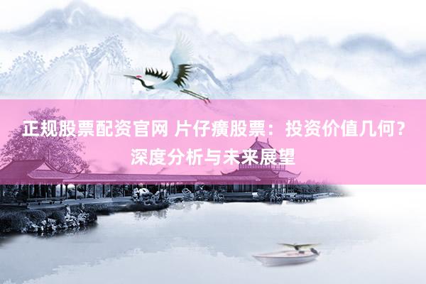 正规股票配资官网 片仔癀股票：投资价值几何？深度分析与未来展望