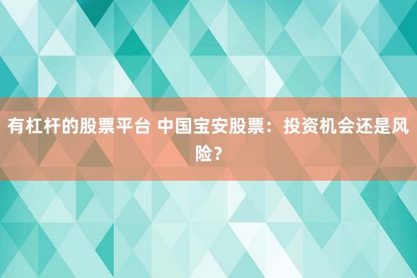 有杠杆的股票平台 中国宝安股票：投资机会还是风险？