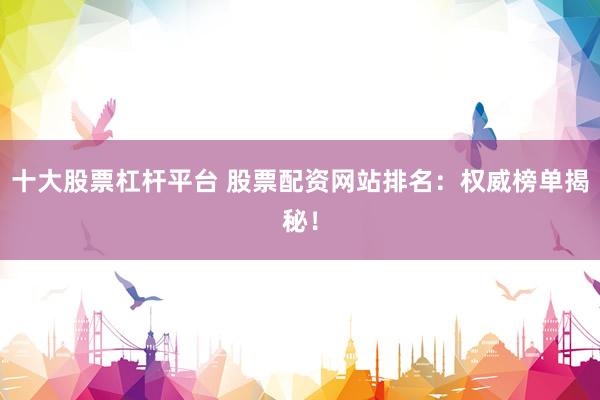 十大股票杠杆平台 股票配资网站排名：权威榜单揭秘！