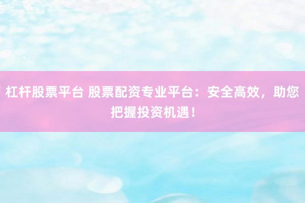 杠杆股票平台 股票配资专业平台：安全高效，助您把握投资机遇！