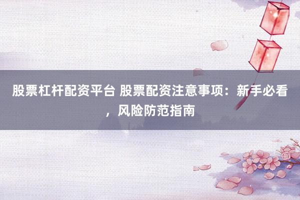 股票杠杆配资平台 股票配资注意事项：新手必看，风险防范指南