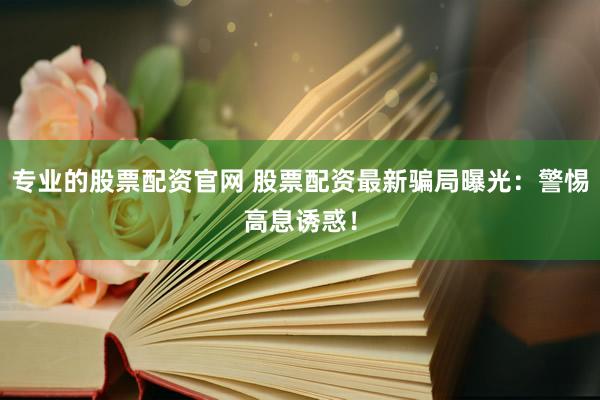 专业的股票配资官网 股票配资最新骗局曝光：警惕高息诱惑！