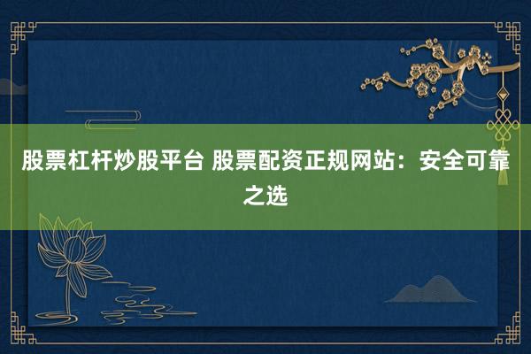 股票杠杆炒股平台 股票配资正规网站：安全可靠之选