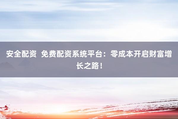安全配资  免费配资系统平台：零成本开启财富增长之路！