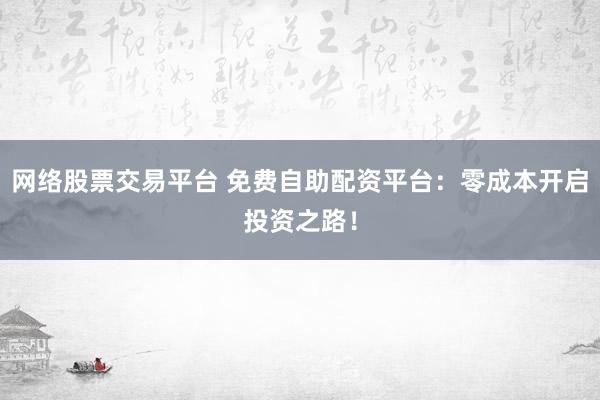 网络股票交易平台 免费自助配资平台：零成本开启投资之路！