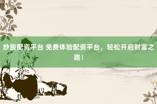 炒股配资平台 免费体验配资平台，轻松开启财富之路！