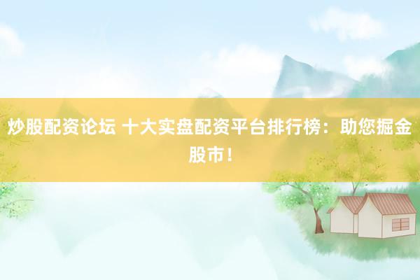 炒股配资论坛 十大实盘配资平台排行榜：助您掘金股市！