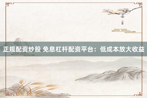 正规配资炒股 免息杠杆配资平台：低成本放大收益
