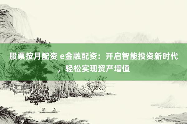 股票按月配资 e金融配资：开启智能投资新时代，轻松实现资产增值