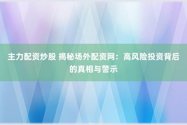 主力配资炒股 揭秘场外配资网：高风险投资背后的真相与警示
