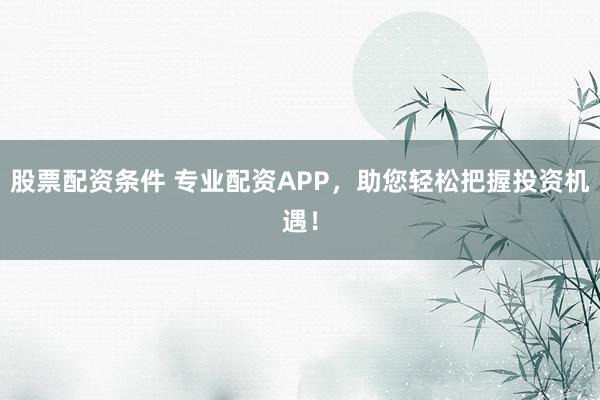 股票配资条件 专业配资APP，助您轻松把握投资机遇！