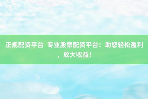 正规配资平台  专业股票配资平台：助您轻松盈利，放大收益！