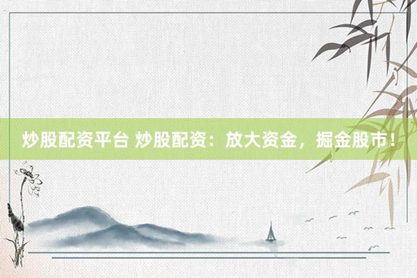 炒股配资平台 炒股配资：放大资金，掘金股市！