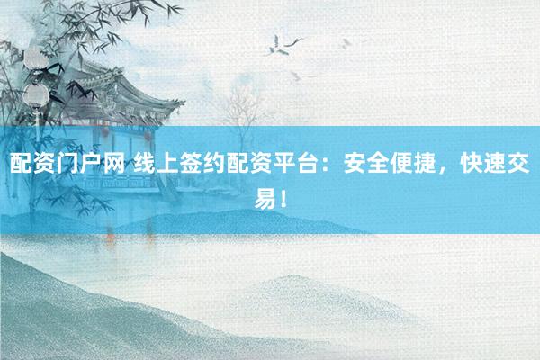 配资门户网 线上签约配资平台：安全便捷，快速交易！